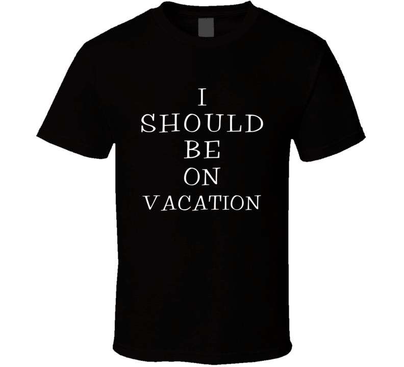 I Should Be On Vacation Funny Cool T Shirt