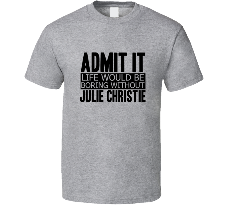 Admit It Life Would Be Boring Without Julie Christie Cool Funny T Shirt