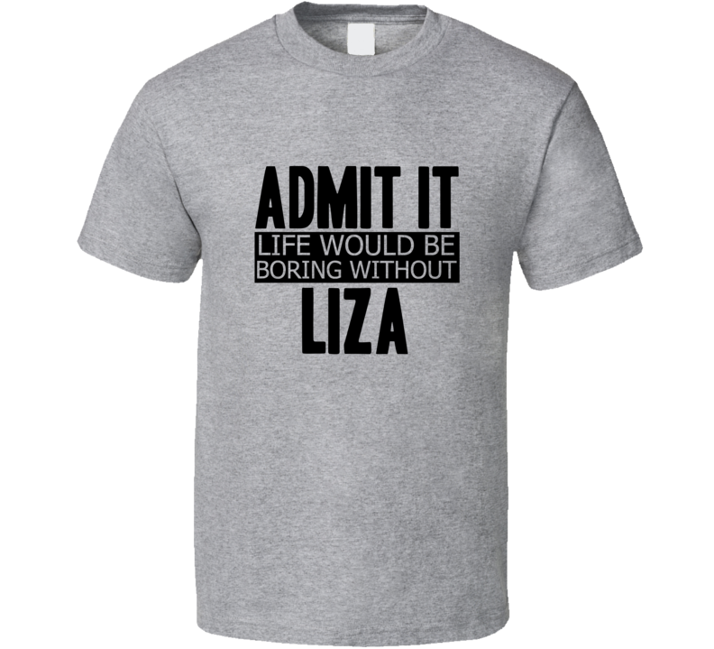 Admit It Life Would Be Boring Without Liza Cool Funny T Shirt