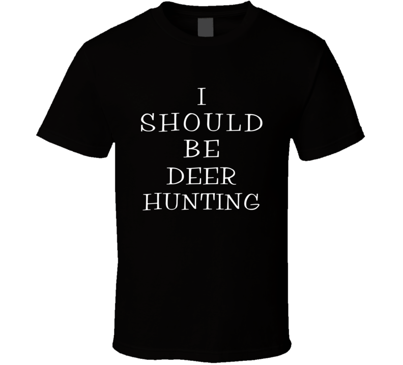 I Should Be Deer Hunting Funny Cool T Shirt