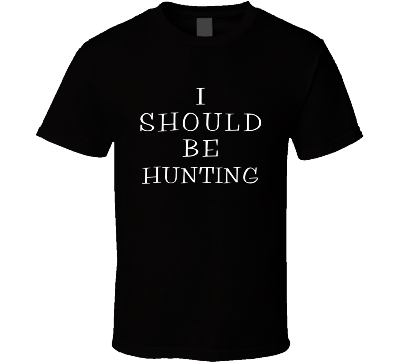 I Should Be Hunting Funny Cool T Shirt