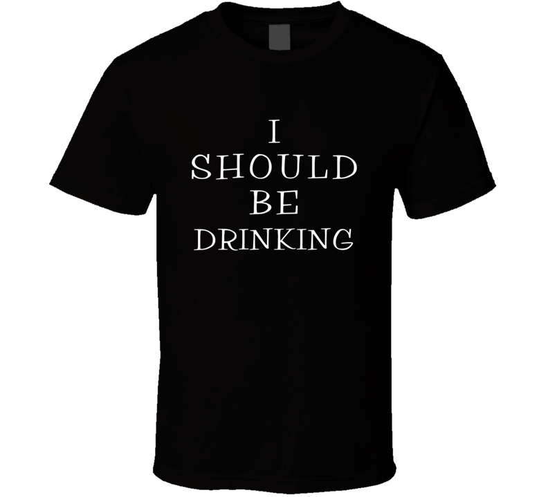 I Should Be Drinking Funny Cool T Shirt