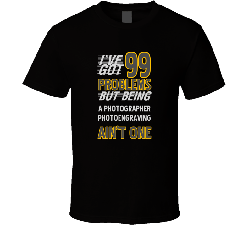 99 Problems But Being A Photographer Photoengraving Aint One T Shirt