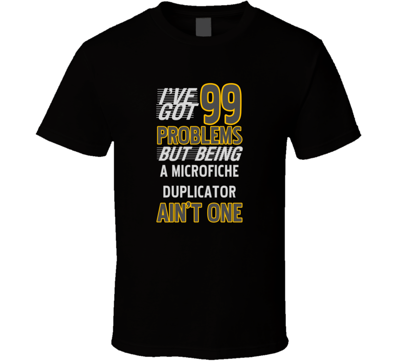 99 Problems But Being A Microfiche Duplicator Aint One Funny T Shirt