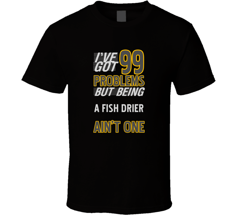 99 Problems But Being A Fish Drier Aint One Funny T Shirt