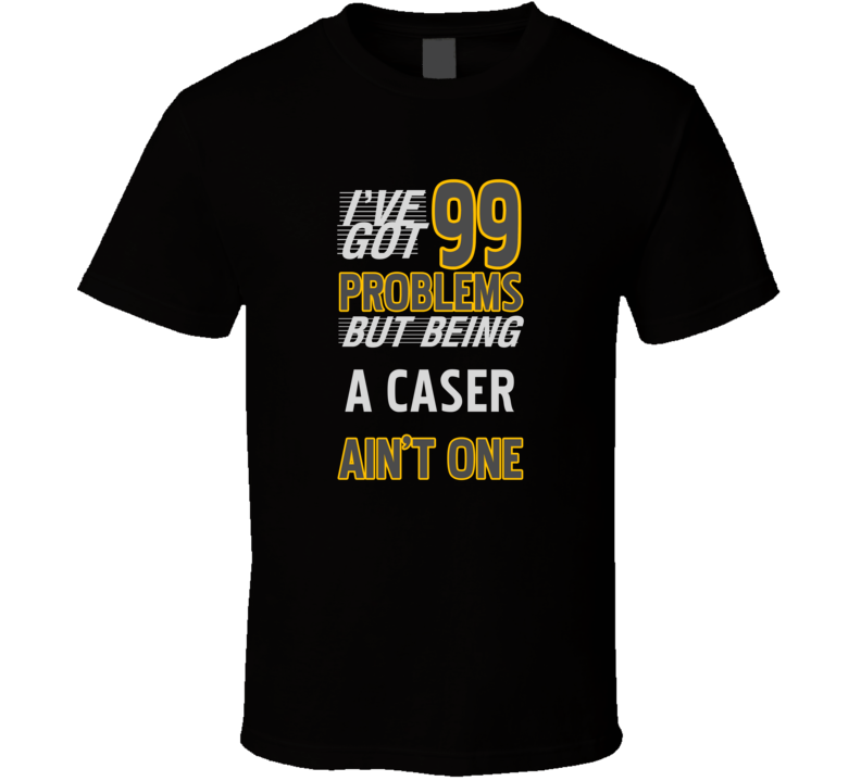 99 Problems But Being A Caser Aint One Funny T Shirt