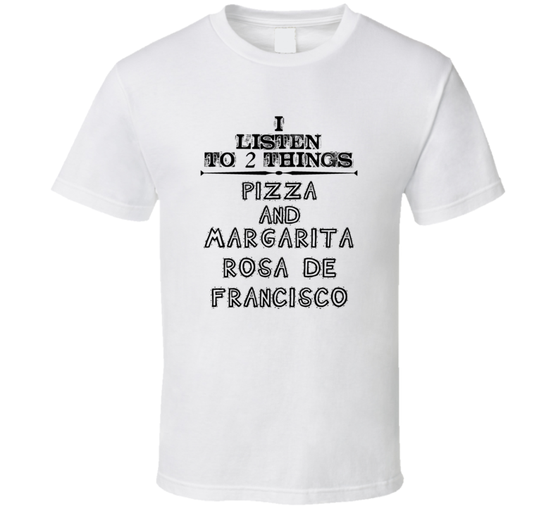 I Listen To 2 Things Pizza And Margarita Rosa De Francisco Fun T Shirt