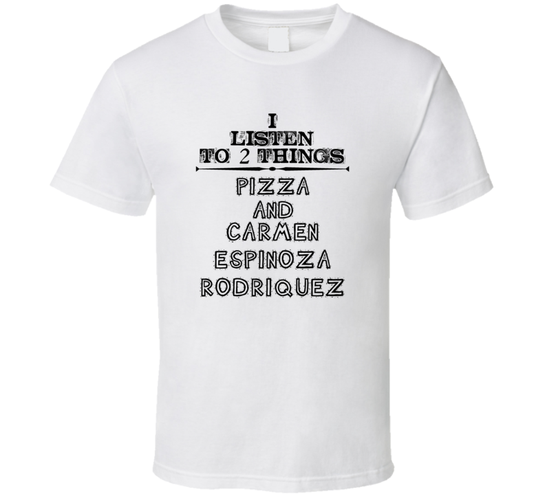 I Listen To 2 Things Pizza And Carmen Espinoza-Rodriquez Fun T Shirt