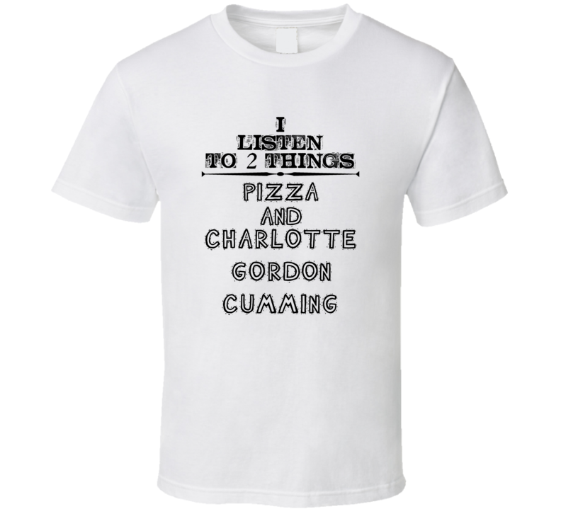 I Listen To 2 Things Pizza And Charlotte Gordon Cumming Funny T Shirt