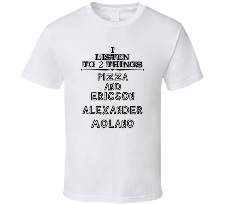 I Listen To 2 Things Pizza And Ericson Alexander Molano Funny T Shirt