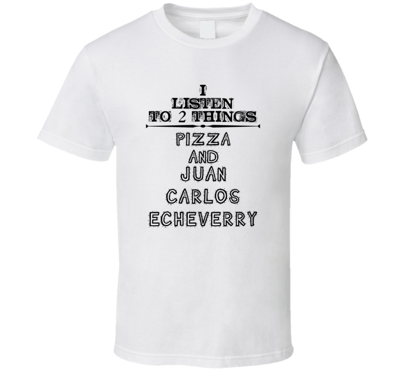 I Listen To 2 Things Pizza And Juan Carlos Echeverry Funny T Shirt