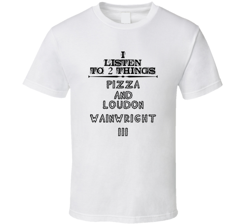 I Listen To 2 Things Pizza And Loudon Wainwright Iii Funny T Shirt