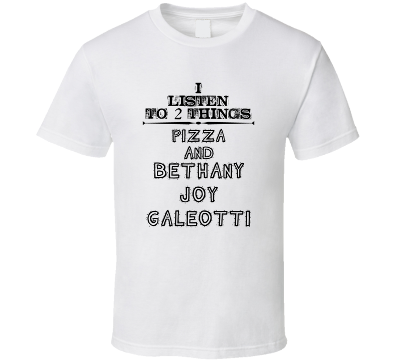 I Listen To 2 Things Pizza And Bethany Joy Galeotti Funny T Shirt