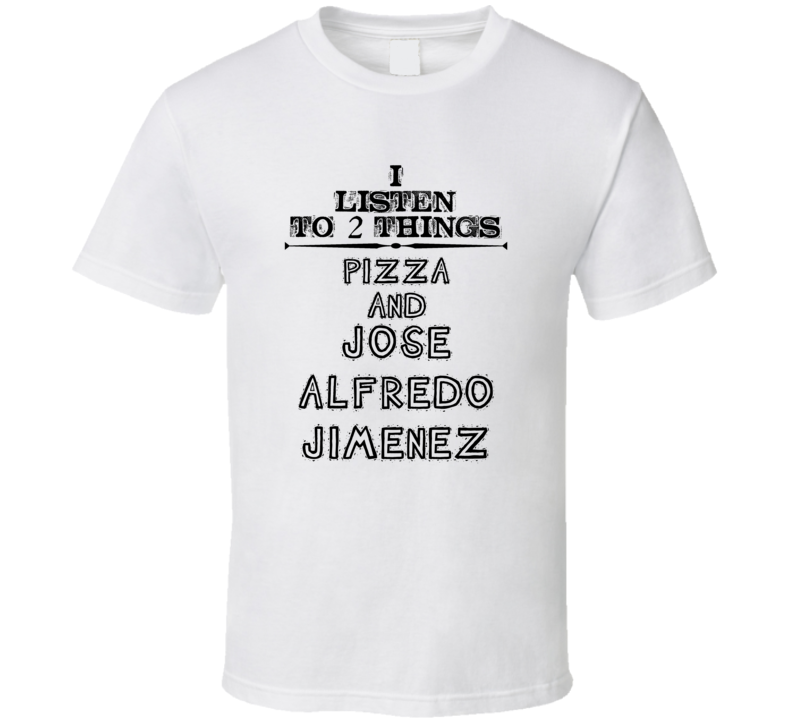 I Listen To 2 Things Pizza And Jose Alfredo Jimenez Funny T Shirt