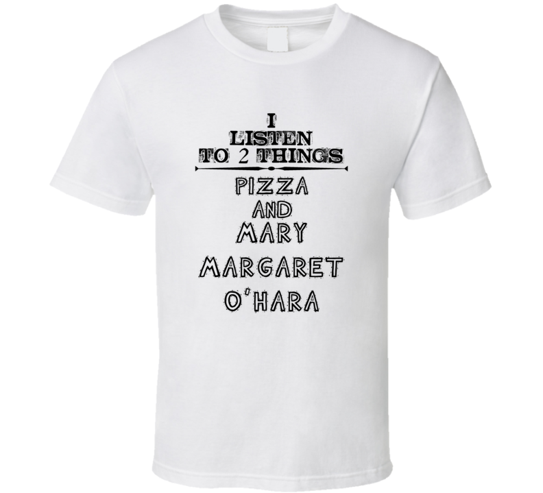 I Listen To 2 Things Pizza And Mary Margaret O'Hara Funny T Shirt