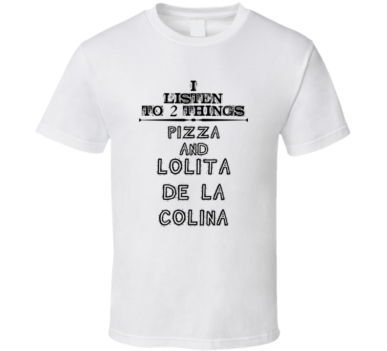 I Listen To 2 Things Pizza And Lolita De La Colina Funny T Shirt