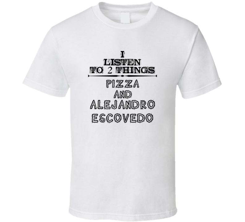 I Listen To 2 Things Pizza And Alejandro Escovedo Funny T Shirt