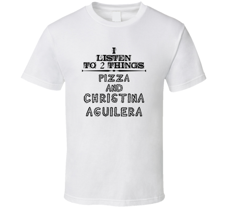 I Listen To 2 Things Pizza And Christina Aguilera Funny T Shirt