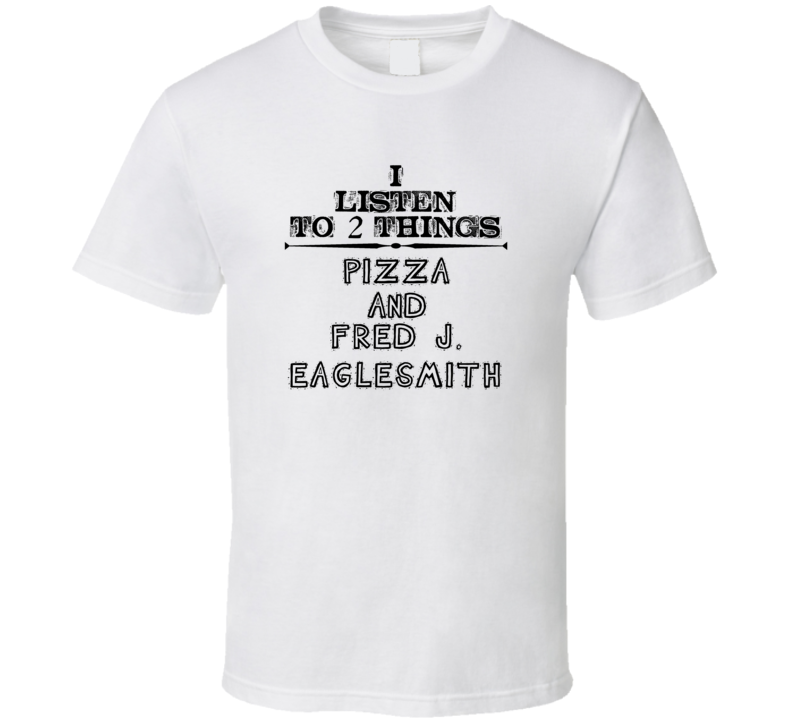 I Listen To 2 Things Pizza And Fred J. Eaglesmith Funny T Shirt