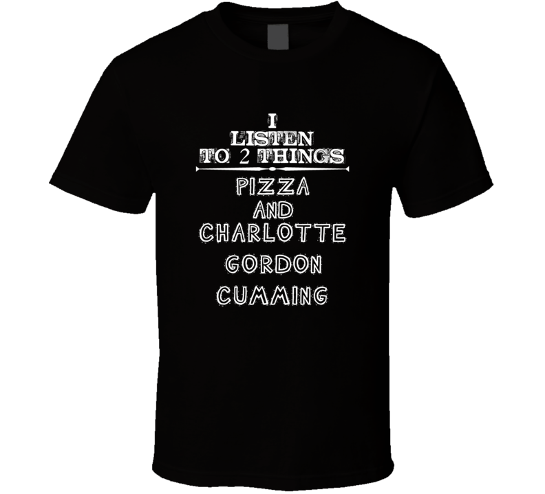 I Listen To 2 Things Pizza And Charlotte Gordon Cumming Cool T Shirt