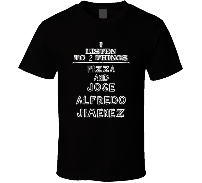 I Listen To 2 Things Pizza And Jose Alfredo Jimenez Cool T Shirt
