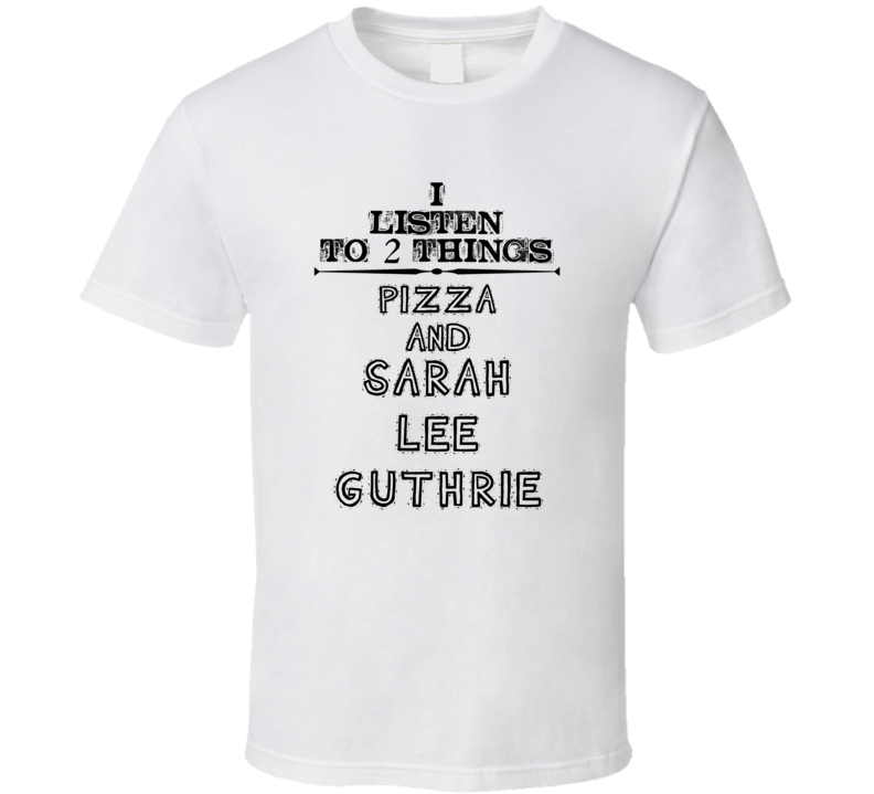 I Listen To 2 Things Pizza And Sarah Lee Guthrie Funny T Shirt
