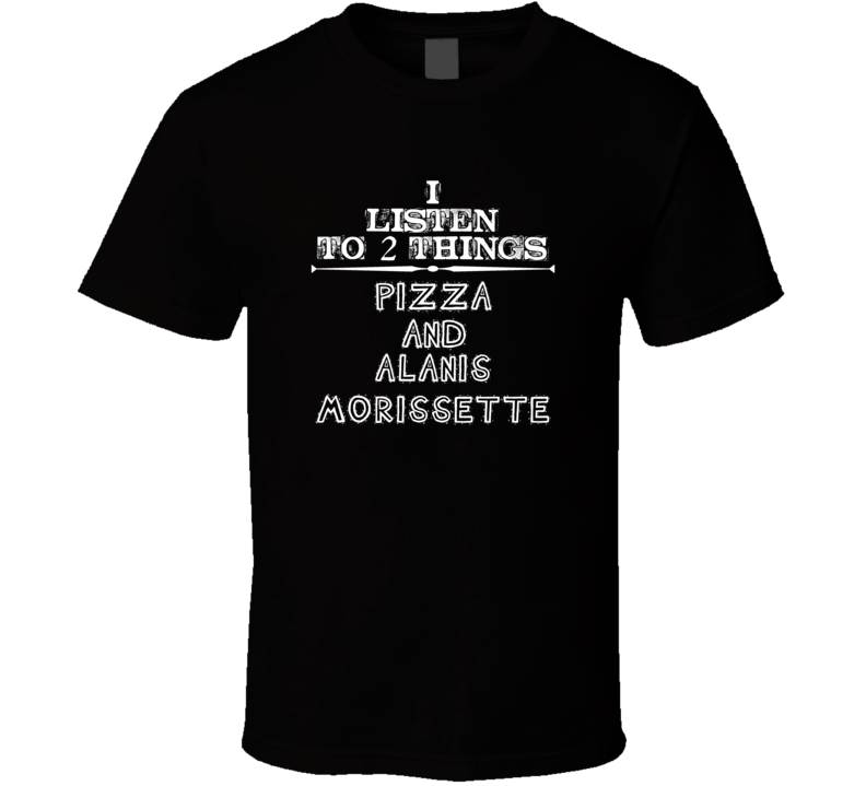 I Listen To 2 Things Pizza And Alanis Morissette Cool T Shirt