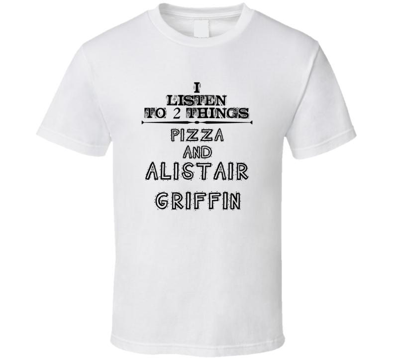 I Listen To 2 Things Pizza And Alistair Griffin Funny T Shirt