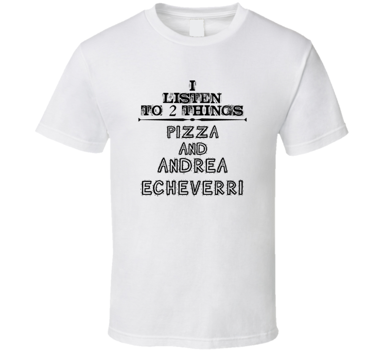 I Listen To 2 Things Pizza And Andrea Echeverri Funny T Shirt