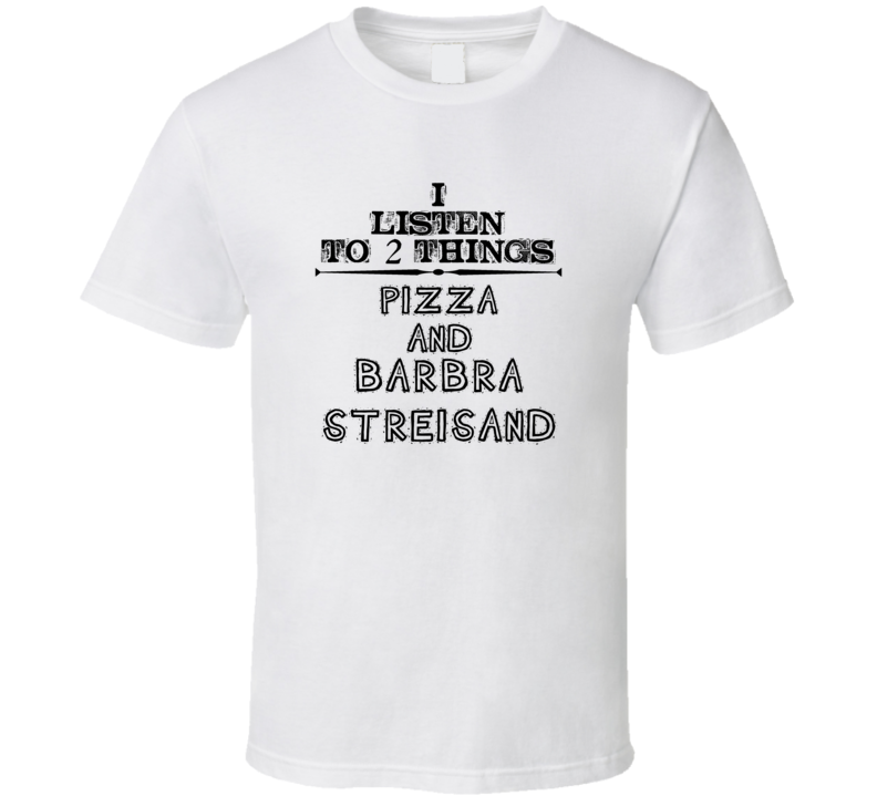 I Listen To 2 Things Pizza And Barbra Streisand Funny T Shirt