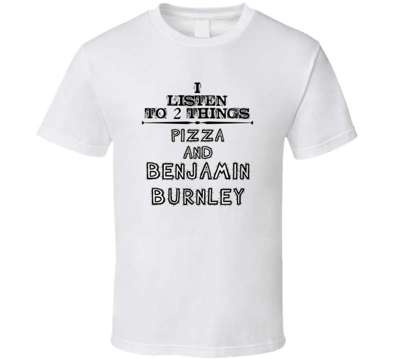 I Listen To 2 Things Pizza And Benjamin Burnley Funny T Shirt