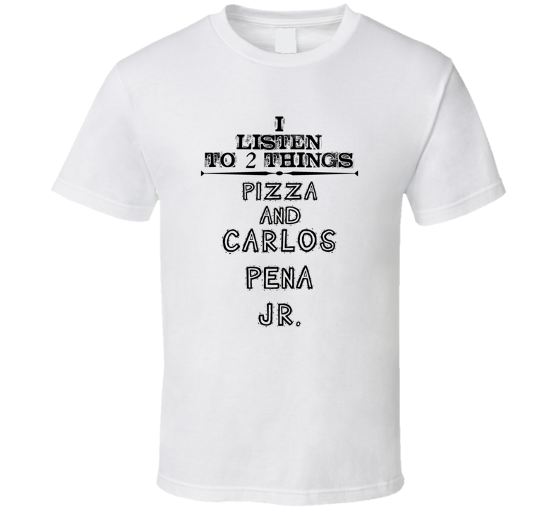 I Listen To 2 Things Pizza And Carlos Pena  Jr. Funny T Shirt