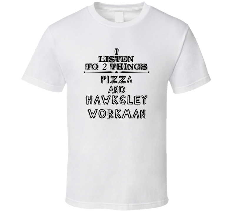 I Listen To 2 Things Pizza And Hawksley Workman Funny T Shirt