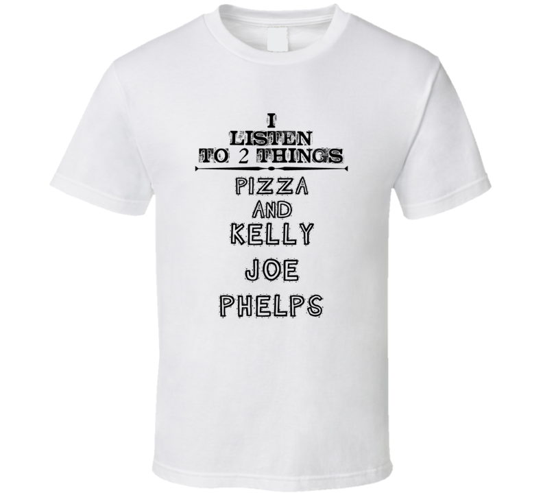 I Listen To 2 Things Pizza And Kelly Joe Phelps Funny T Shirt
