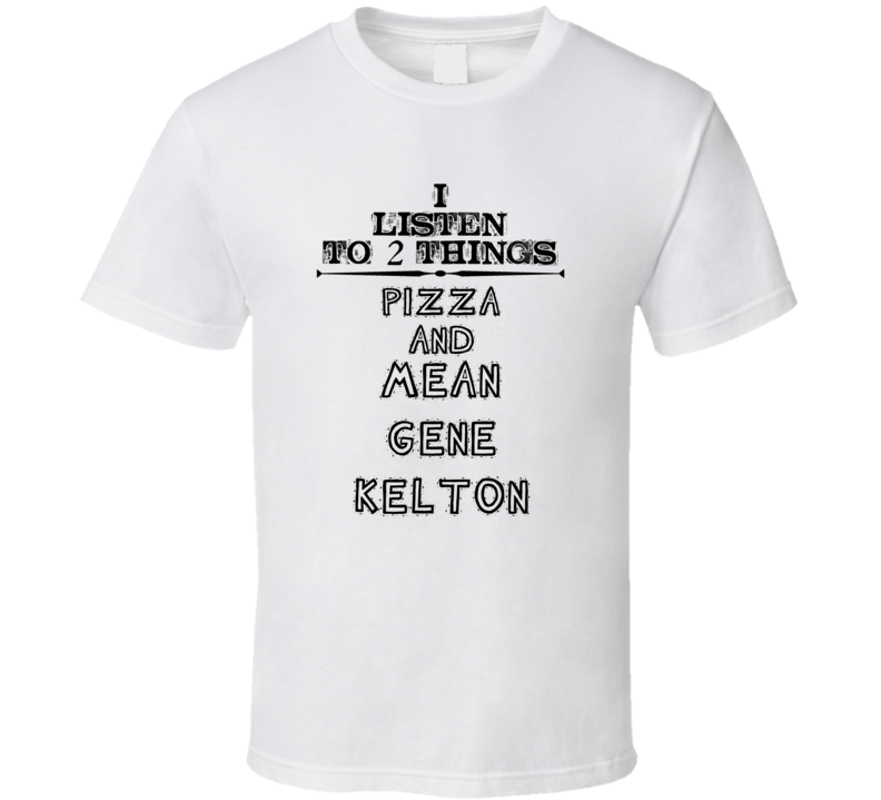 I Listen To 2 Things Pizza And Mean Gene Kelton Funny T Shirt