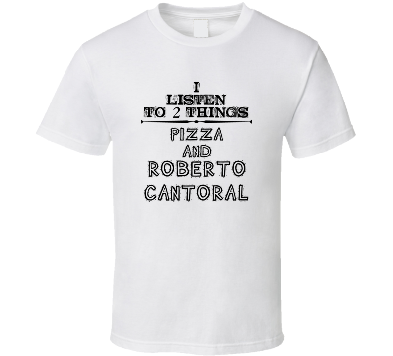 I Listen To 2 Things Pizza And Roberto Cantoral Funny T Shirt