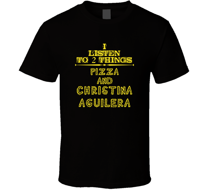 I Listen To 2 Things Pizza And Christina Aguilera Cool T Shirt