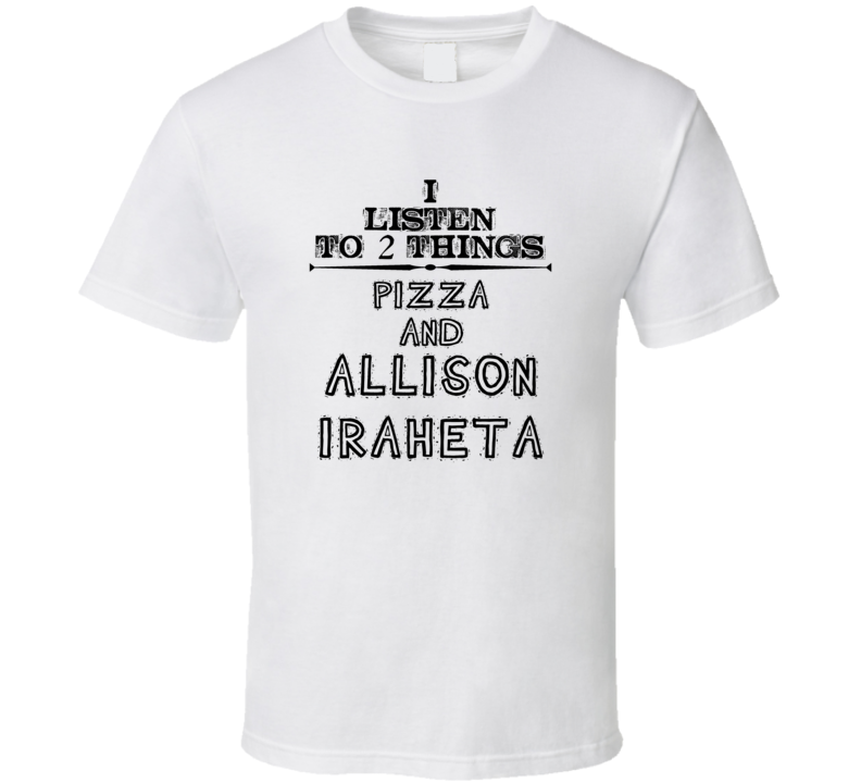 I Listen To 2 Things Pizza And Allison Iraheta Funny T Shirt