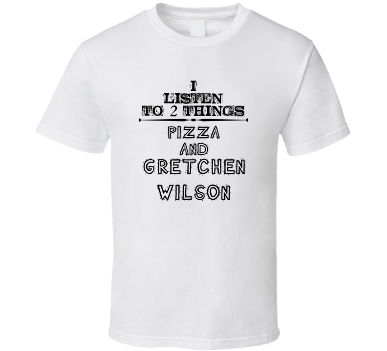 I Listen To 2 Things Pizza And Gretchen Wilson Funny T Shirt