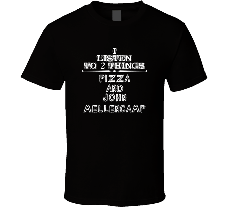 I Listen To 2 Things Pizza And John Mellencamp Cool T Shirt