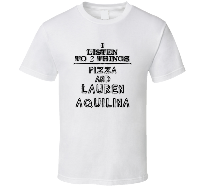 I Listen To 2 Things Pizza And Lauren Aquilina Funny T Shirt