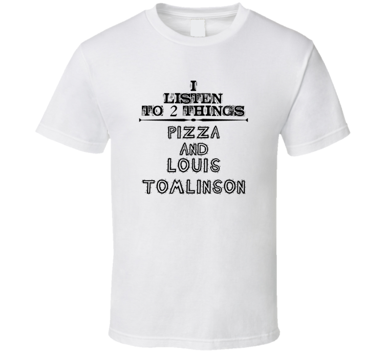 I Listen To 2 Things Pizza And Louis Tomlinson Funny T Shirt