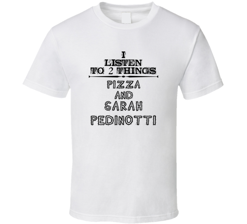 I Listen To 2 Things Pizza And Sarah Pedinotti Funny T Shirt