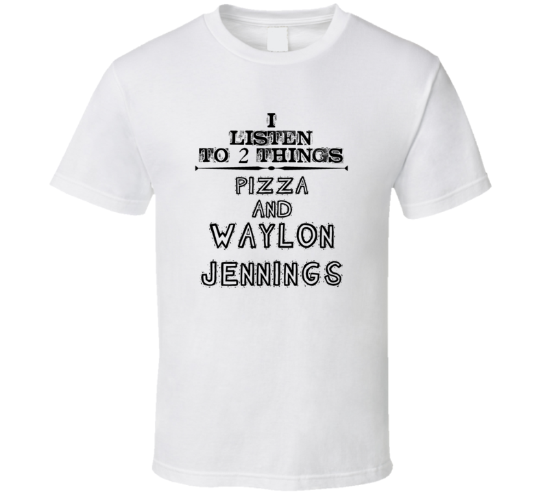 I Listen To 2 Things Pizza And Waylon Jennings Funny T Shirt