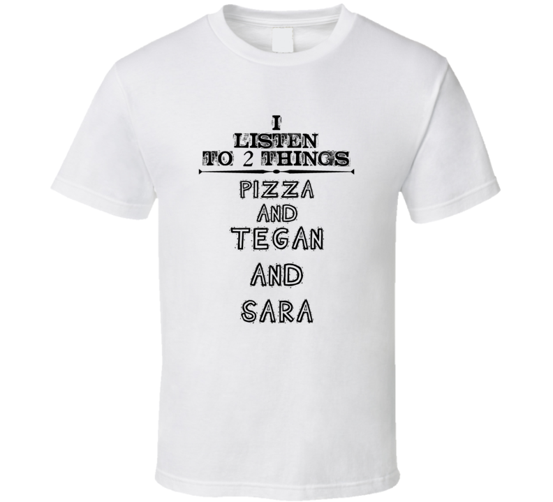 I Listen To 2 Things Pizza And Tegan And Sara Funny T Shirt