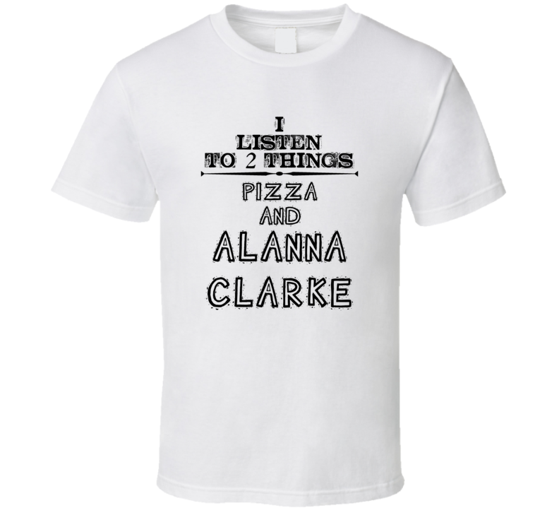 I Listen To 2 Things Pizza And Alanna Clarke Funny T Shirt