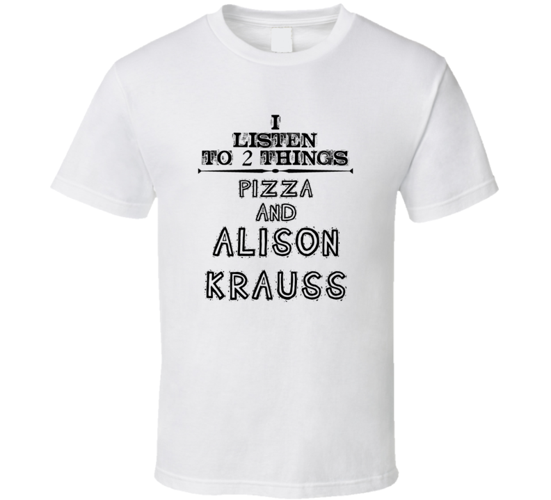 I Listen To 2 Things Pizza And Alison Krauss Funny T Shirt