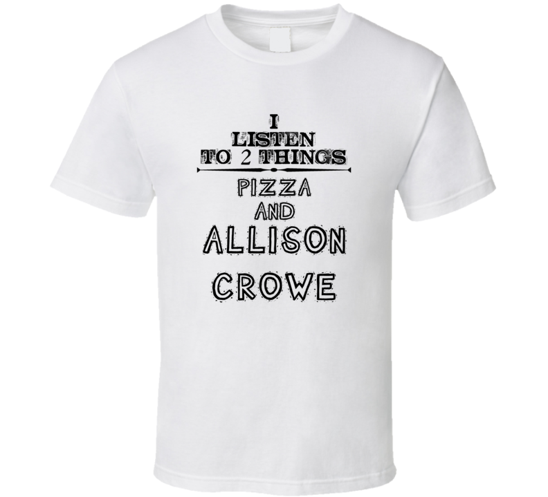 I Listen To 2 Things Pizza And Allison Crowe Funny T Shirt