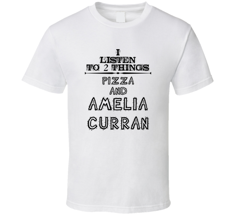 I Listen To 2 Things Pizza And Amelia Curran Funny T Shirt