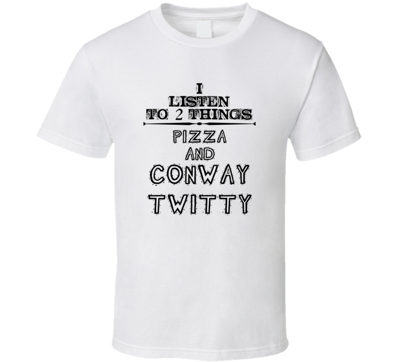 I Listen To 2 Things Pizza And Conway Twitty Funny T Shirt